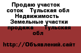 Продаю участок 25 соток - Тульская обл. Недвижимость » Земельные участки продажа   . Тульская обл.